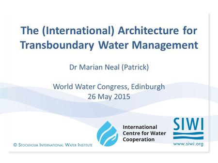 The (International) Architecture for Transboundary Water Management Dr Marian Neal (Patrick) World Water Congress, Edinburgh 26 May 2015.