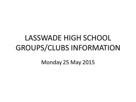 LASSWADE HIGH SCHOOL GROUPS/CLUBS INFORMATION Monday 25 May 2015.