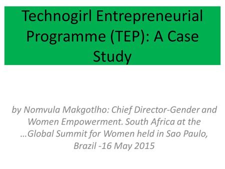 Technogirl Entrepreneurial Programme (TEP): A Case Study by Nomvula Makgotlho: Chief Director-Gender and Women Empowerment. South Africa at the …Global.