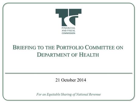 B RIEFING TO THE P ORTFOLIO C OMMITTEE ON D EPARTMENT OF H EALTH For an Equitable Sharing of National Revenue 21 October 2014.