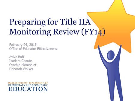 Preparing for Title IIA Monitoring Review (FY14) February 24, 2015 Office of Educator Effectiveness Aviva Baff Isadora Choute Cynthia Mompoint Deborah.