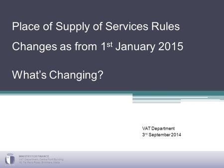 Place of Supply of Services Rules Changes as from 1 st January 2015 What’s Changing? VAT Department 3 rd September 2014 MINISTRY FOR FINANCE VAT Department,