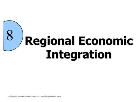 Regional Economic Integration Copyright © 2012 Pearson Education, Inc. publishing as Prentice Hall 8.