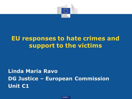 EU responses to hate crimes and support to the victims Linda Maria Ravo DG Justice – European Commission Unit C1.