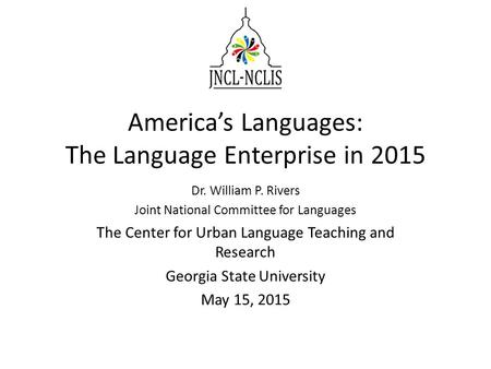 America’s Languages: The Language Enterprise in 2015 Dr. William P. Rivers Joint National Committee for Languages The Center for Urban Language Teaching.