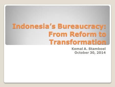 Indonesia’s Bureaucracy: From Reform to Transformation Kemal A. Stamboel October 30, 2014.