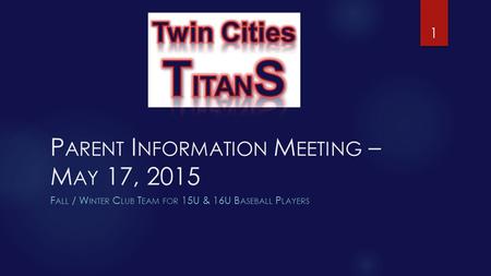 P ARENT I NFORMATION M EETING – M AY 17, 2015 F ALL / W INTER C LUB T EAM FOR 15U & 16U B ASEBALL P LAYERS 1.