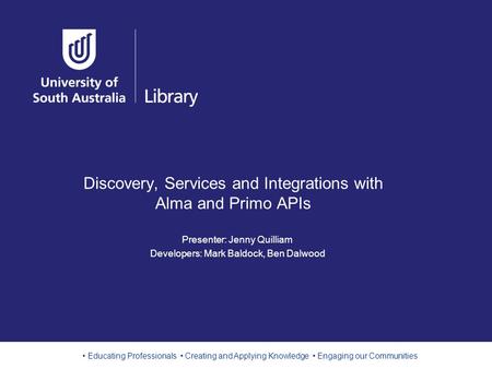 Educating Professionals Creating and Applying Knowledge Engaging our Communities Discovery, Services and Integrations with Alma and Primo APIs Presenter: