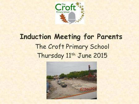 Induction Meeting for Parents The Croft Primary School Thursday 11 th June 2015.