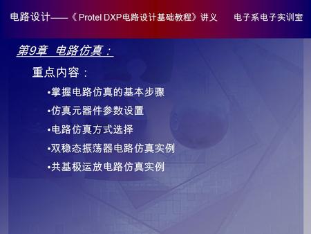 电路设计 —— 《 Protel DXP 电路设计基础教程》讲义 电子系电子实训室 第 9 章 电路仿真： 重点内容： 掌握电路仿真的基本步骤 仿真元器件参数设置 电路仿真方式选择 双稳态振荡器电路仿真实例 共基极运放电路仿真实例.