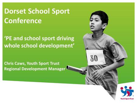 Dorset School Sport Conference ‘PE and school sport driving whole school development’ Chris Caws, Youth Sport Trust Regional Development Manager.