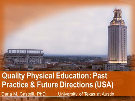 Quality Physical Education: Past Practice & Future Directions (USA) Darla M. Castelli, PhD University of Texas at Austin.