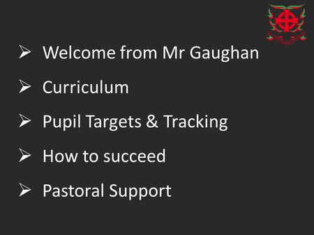  Welcome from Mr Gaughan  Curriculum  Pupil Targets & Tracking  How to succeed  Pastoral Support.