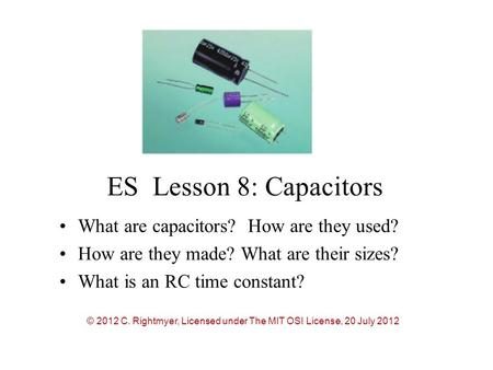 ES Lesson 8: Capacitors What are capacitors? How are they used? How are they made? What are their sizes? What is an RC time constant? © 2012 C. Rightmyer,