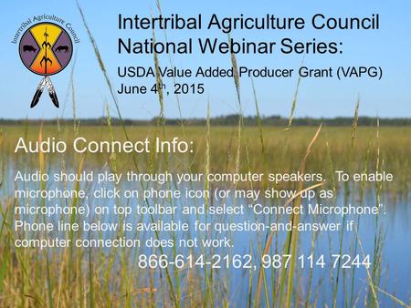 Intertribal Agriculture Council National Webinar Series: USDA Value Added Producer Grant (VAPG) June 4 th, 2015 Audio Connect Info: Audio should play through.