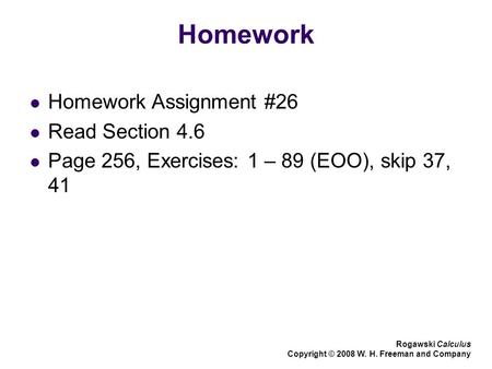 Homework Homework Assignment #26 Read Section 4.6 Page 256, Exercises: 1 – 89 (EOO), skip 37, 41 Rogawski Calculus Copyright © 2008 W. H. Freeman and Company.