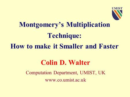 Montgomery’s Multiplication Technique: How to make it Smaller and Faster Colin D. Walter Computation Department, UMIST, UK www.co.umist.ac.uk.