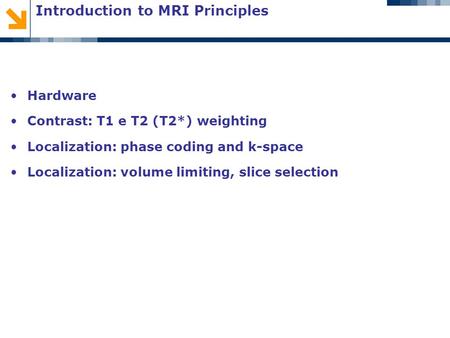 Introduction to MRI Principles Hardware Contrast: T1 e T2 (T2*) weighting Localization: phase coding and k-space Localization: volume limiting, slice selection.