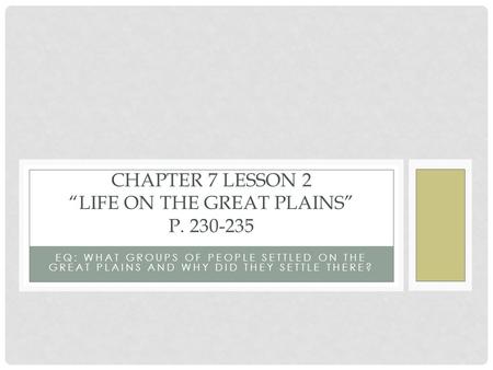 EQ: WHAT GROUPS OF PEOPLE SETTLED ON THE GREAT PLAINS AND WHY DID THEY SETTLE THERE? CHAPTER 7 LESSON 2 “LIFE ON THE GREAT PLAINS” P. 230-235.