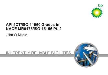 INHERENTLY RELIABLE FACILITIES API 5CT/ISO 11960 Grades in NACE MR0175/ISO 15156 Pt. 2 John W Martin.