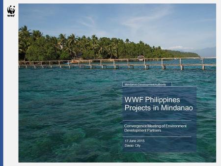 WWF Philippines Projects in Mindanao Convergence Meeting of Environment Development Partners 17 June 2015 Davao City Mindanao Development Authority.