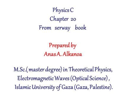 Physics C Chapter 20 From serway book Prepared by Anas A. Alkanoa M.Sc.( master degree) in Theoretical Physics, Electromagnetic Waves (Optical Science),