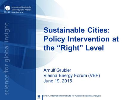 Sustainable Cities: Policy Intervention at the “Right” Level Arnulf Grubler Vienna Energy Forum (VEF) June 19, 2015.