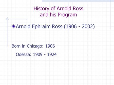 History of Arnold Ross and his Program Arnold Ephraim Ross (1906 - 2002) Born in Chicago: 1906 Odessa: 1909 - 1924.