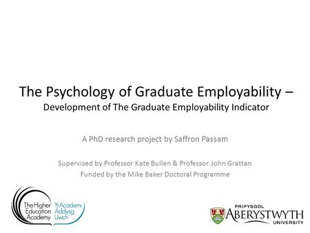 The Psychology of Graduate Employability – Development of The Graduate Employability Indicator A PhD research project by Saffron Passam Supervised by Professor.