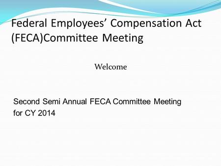 Federal Employees’ Compensation Act (FECA)Committee Meeting Welcome Second Semi Annual FECA Committee Meeting for CY 2014.