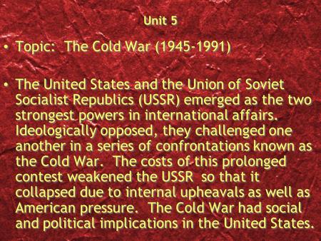 Unit 5 Topic: The Cold War (1945-1991) The United States and the Union of Soviet Socialist Republics (USSR) emerged as the two strongest powers in international.