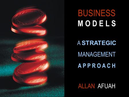 BUSINESS M O D E L S A STRATEGIC MANAGEMENT A P P R O A C H ALLAN AFUAH.