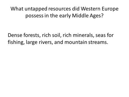 What untapped resources did Western Europe possess in the early Middle Ages? Dense forests, rich soil, rich minerals, seas for fishing, large rivers, and.