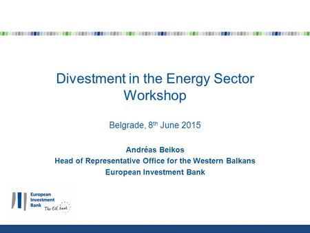 European Investment BankPage 1 Divestment in the Energy Sector Workshop Belgrade, 8 th June 2015 Andréas Beikos Head of Representative Office for the Western.