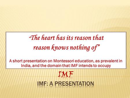 “ The heart has its reason that reason knows nothing of” A short presentation on Montessori education, as prevalent in India, and the domain that IMF.