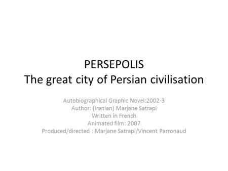 PERSEPOLIS The great city of Persian civilisation Autobiographical Graphic Novel:2002-3 Author: (Iranian) Marjane Satrapi Written in French Animated film: