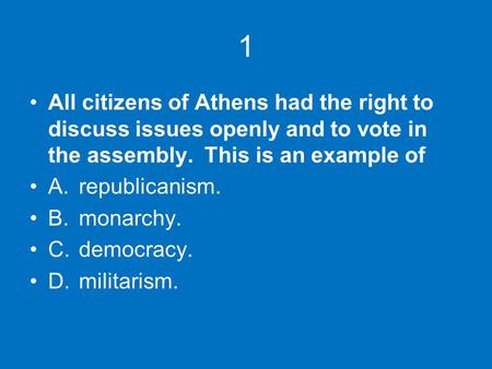 1 All citizens of Athens had the right to discuss issues openly and to vote in the assembly. This is an example of A.	republicanism. B.	monarchy. C.	democracy.