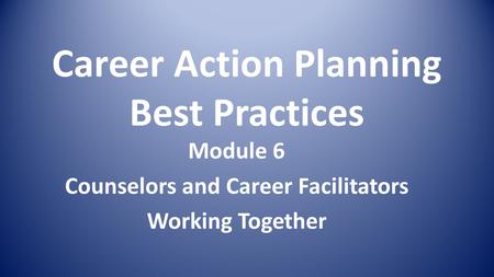 Career Action Planning Best Practices Module 6 Counselors and Career Facilitators Working Together.