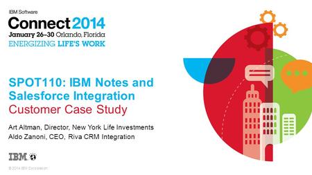 © 2014 IBM Corporation SPOT110: IBM Notes and Salesforce Integration Customer Case Study Art Altman, Director, New York Life Investments Aldo Zanoni, CEO,