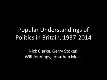 Popular Understandings of Politics in Britain, 1937-2014 Nick Clarke, Gerry Stoker, Will Jennings, Jonathan Moss.