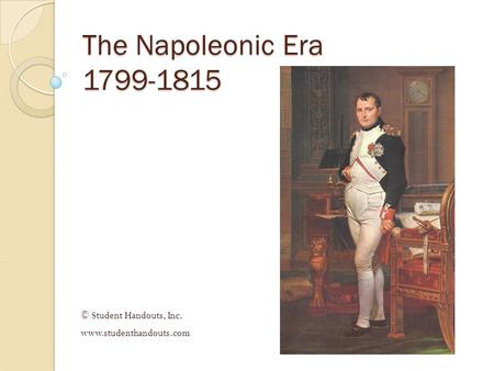 © Student Handouts, Inc. www.studenthandouts.com The Napoleonic Era 1799-1815 © Student Handouts, Inc. www.studenthandouts.com.