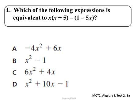 Released 2009 MCT2, Algebra I, Test 2, 1a 1. Which of the following expressions is equivalent to x(x + 5) – (1 – 5x)?