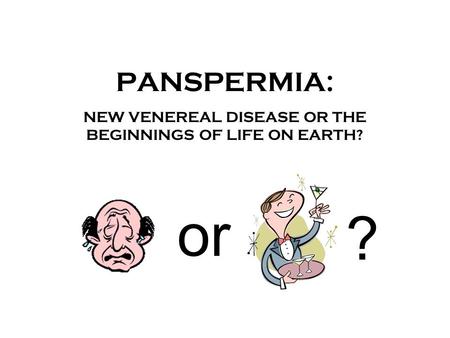 PANSPERMIA: NEW VENEREAL DISEASE OR THE BEGINNINGS OF LIFE ON EARTH? or ?