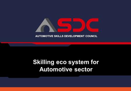 AUTOMOTIVE SKILLS DEVELOPMENT COUNCIL Skilling eco system for Automotive sector.