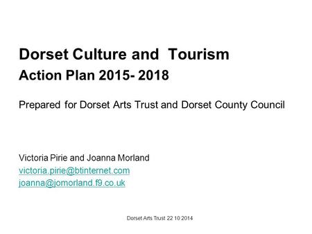 Dorset Arts Trust 22 10 2014 Dorset Culture and Tourism Action Plan 2015- 2018 Prepared for Dorset Arts Trust and Dorset County Council Victoria Pirie.