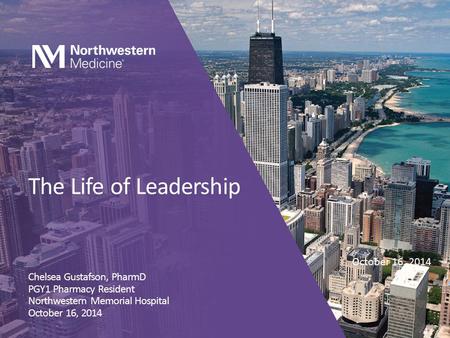 The Life of Leadership Chelsea Gustafson, PharmD PGY1 Pharmacy Resident Northwestern Memorial Hospital October 16, 2014.