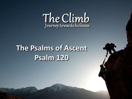 The Climb Journey towards holiness The Psalms of Ascent Psalm 120 The Psalms of Ascent Psalm 120.