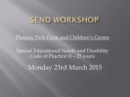 Pheasey Park Farm and Children’s Centre Special Educational Needs and Disability Code of Practice: 0 – 25 years Monday 23rd March 2015.