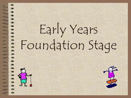 Early Years Foundation Stage What is the Early Years Foundation Stage? Covers the period birth to five. The final year of the Foundation stage is when.