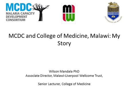 MCDC and College of Medicine, Malawi: My Story Wilson Mandala PhD Associate Director, Malawi-Liverpool Wellcome Trust, Senior Lecturer, College of Medicine.